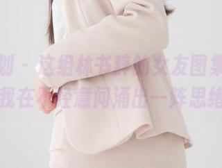 紧急企划 – 这组林书辞的女友图集，竟然让我在不经意间涌出一阵思绪。