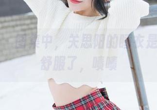 魅妍社 – 图集中，关思阳的睡衣是不是太舒服了，啧啧
